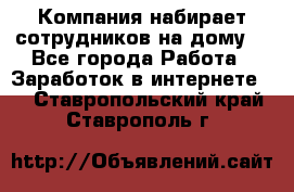 Компания набирает сотрудников на дому  - Все города Работа » Заработок в интернете   . Ставропольский край,Ставрополь г.